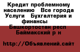 Кредит проблемному населению - Все города Услуги » Бухгалтерия и финансы   . Башкортостан респ.,Баймакский р-н